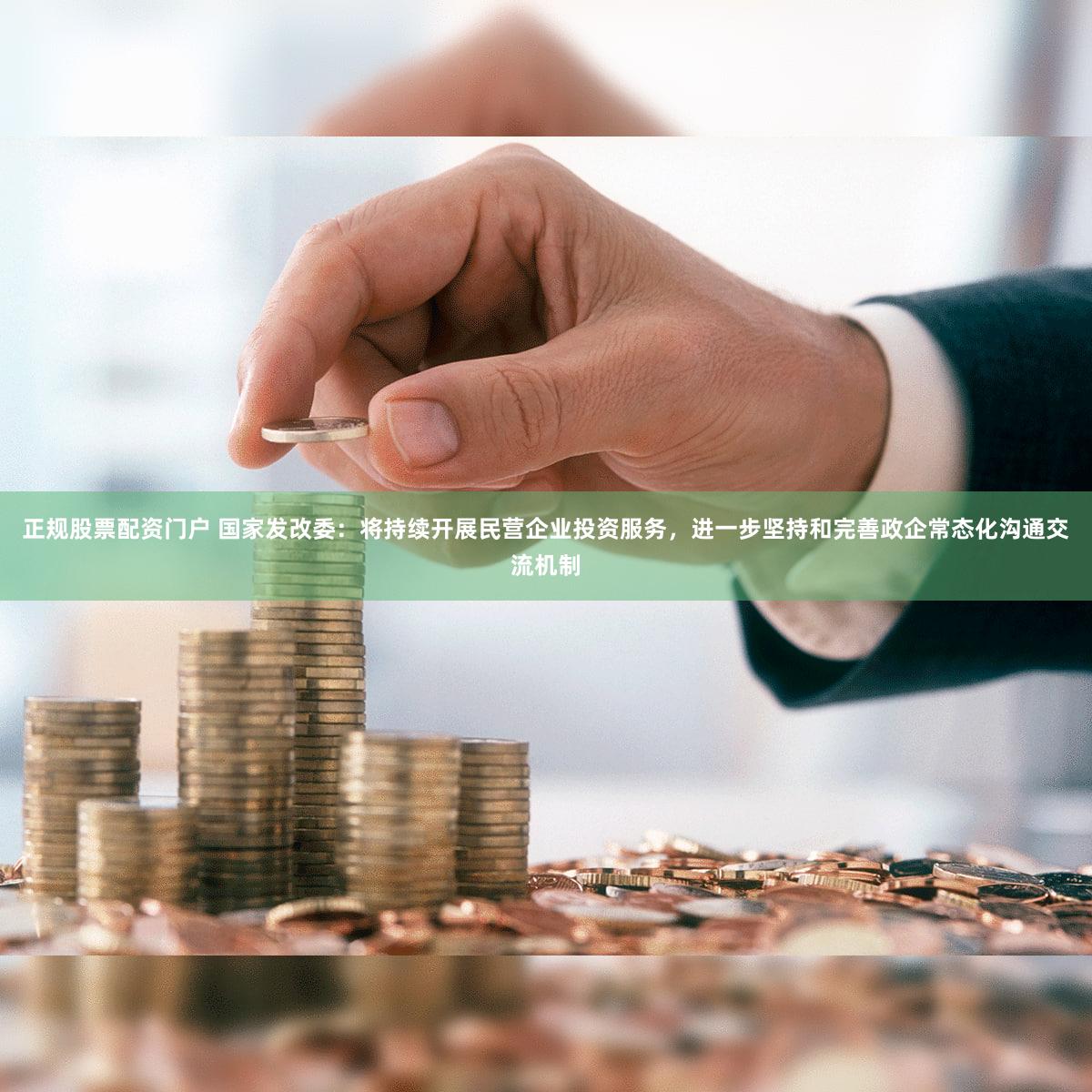正规股票配资门户 国家发改委：将持续开展民营企业投资服务，进一步坚持和完善政企常态化沟通交流机制