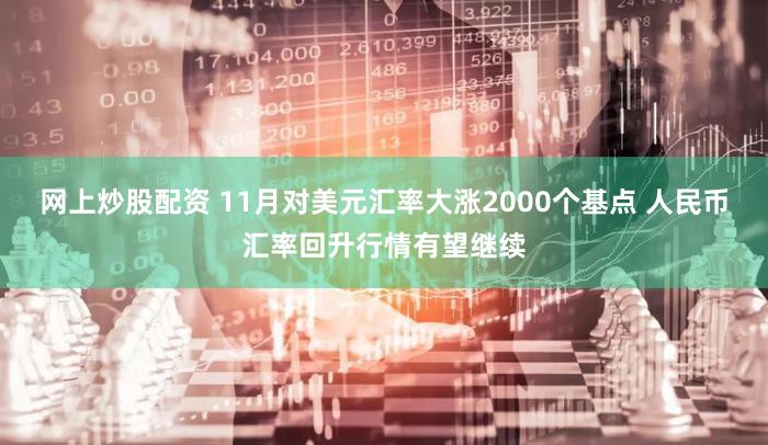 网上炒股配资 11月对美元汇率大涨2000个基点 人民币汇率回升行情有望继续