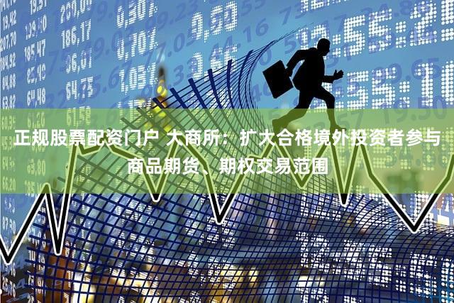 正规股票配资门户 大商所：扩大合格境外投资者参与商品期货、期权交易范围