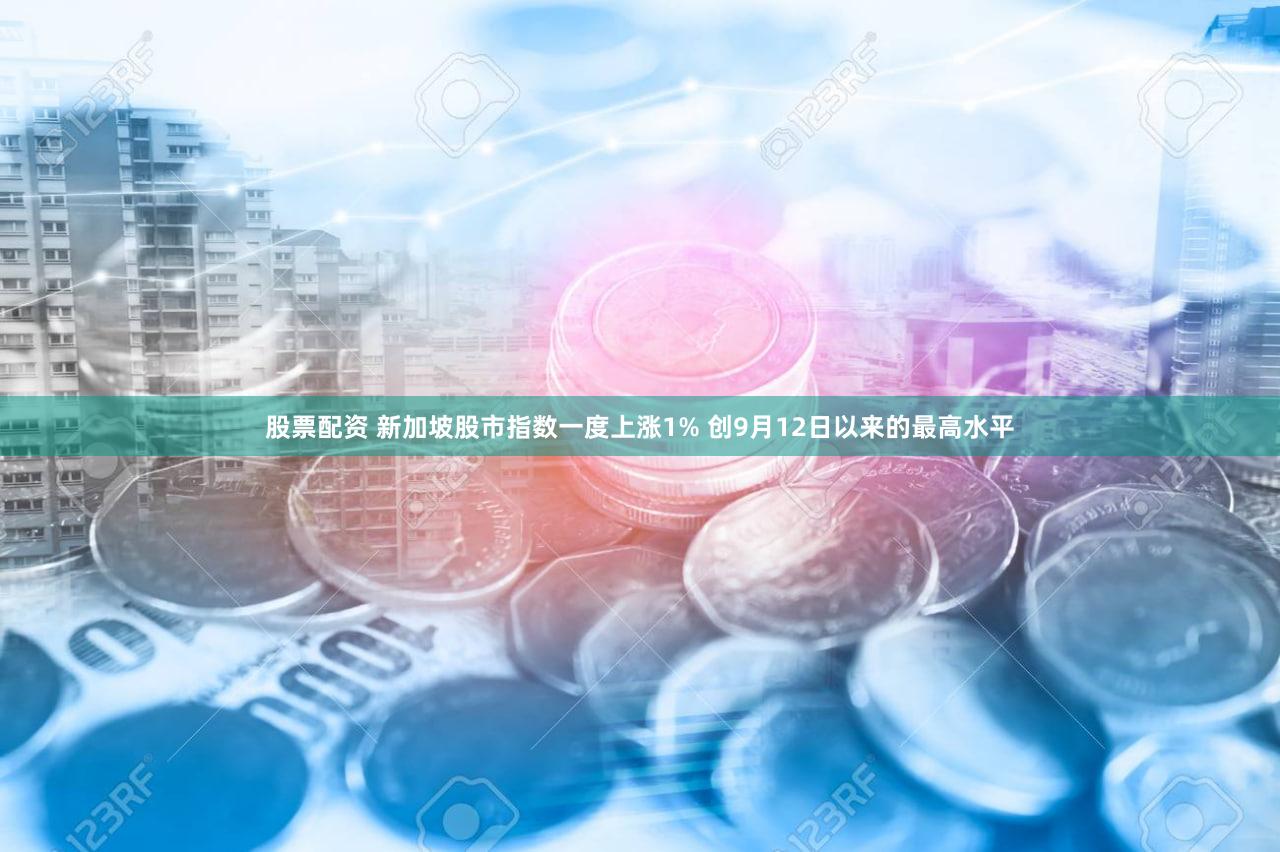 股票配资 新加坡股市指数一度上涨1% 创9月12日以来的最高水平