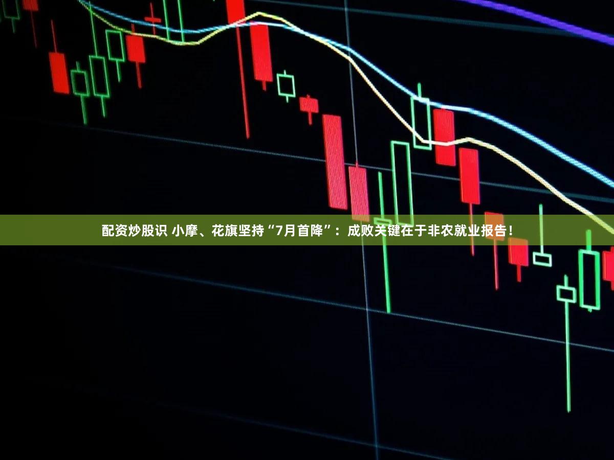 配资炒股识 小摩、花旗坚持“7月首降”：成败关键在于非农就业报告！