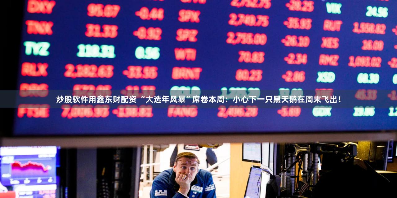 炒股软件用鑫东财配资 “大选年风暴”席卷本周：小心下一只黑天鹅在周末飞出！