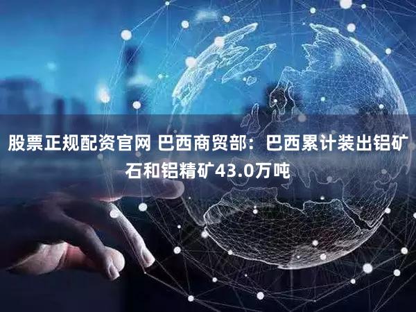 股票正规配资官网 巴西商贸部：巴西累计装出铝矿石和铝精矿43.0万吨