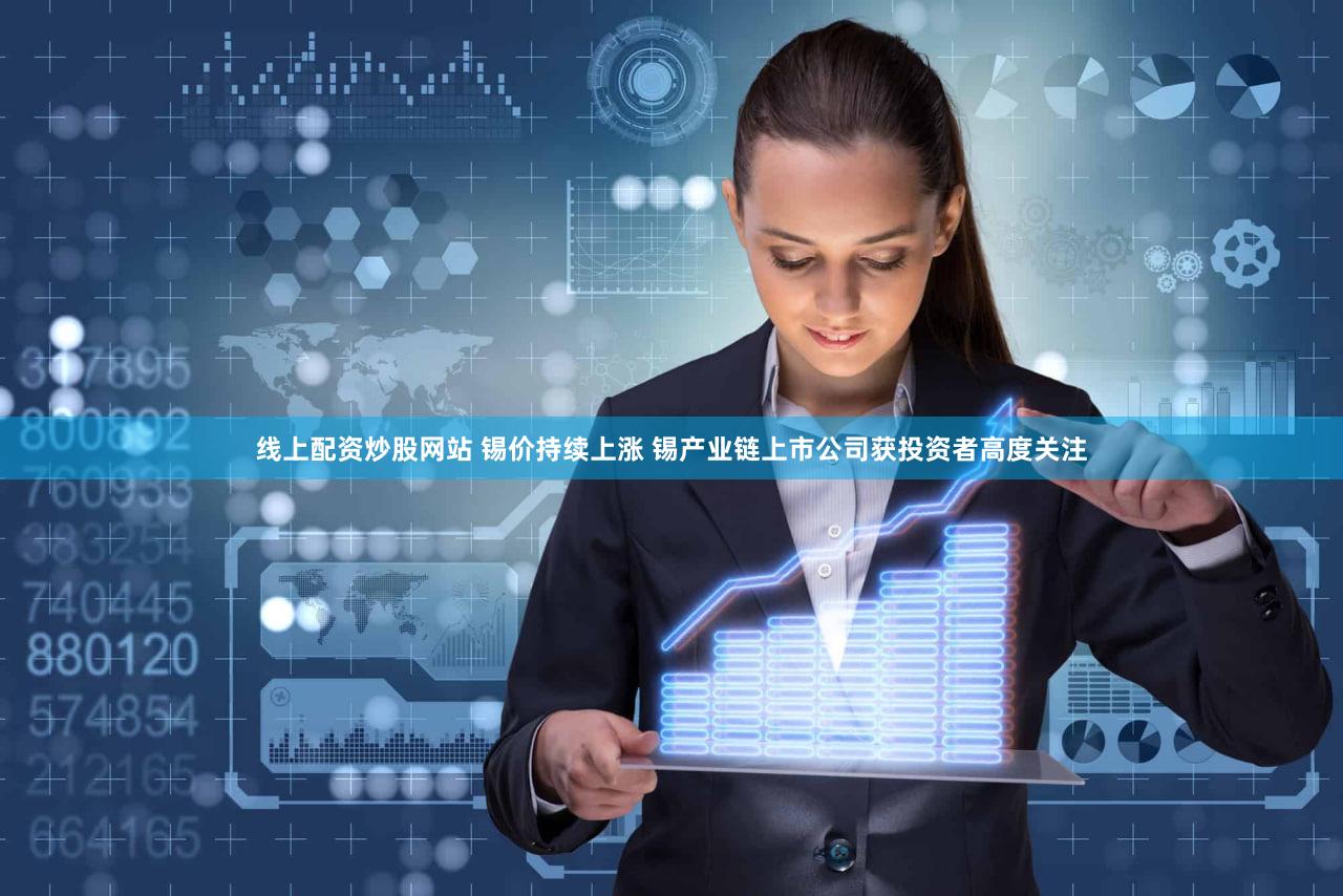 线上配资炒股网站 锡价持续上涨 锡产业链上市公司获投资者高度关注
