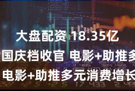 大盘配资 18.35亿元！2025国庆档收官 电影+助推多元消费增长