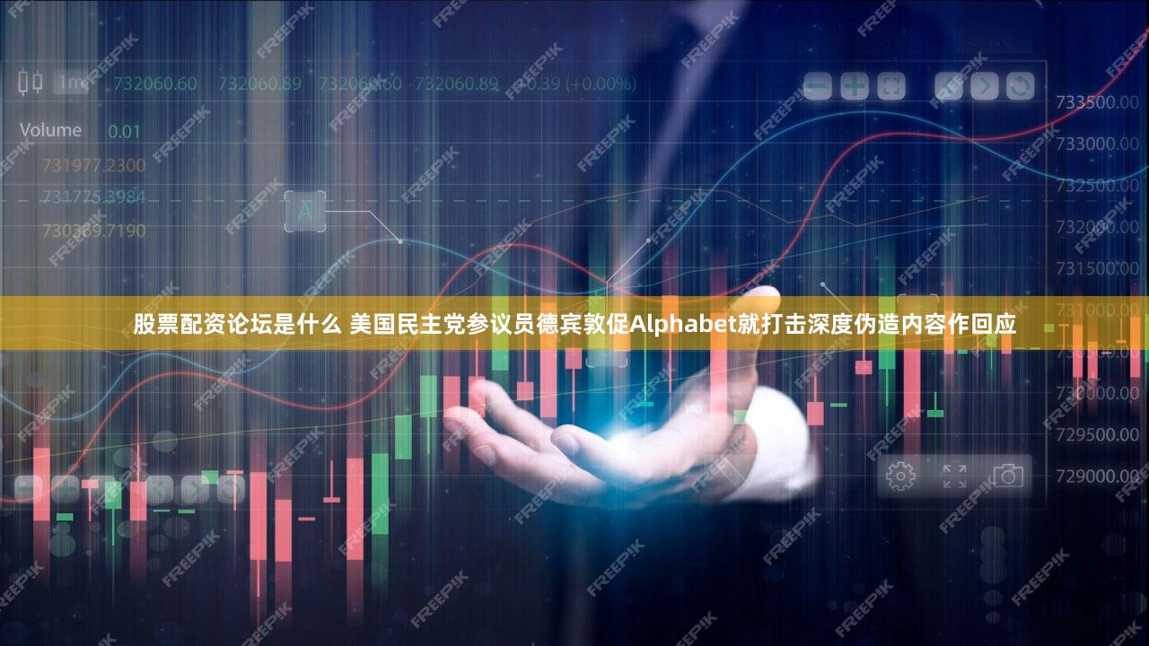 股票配资论坛是什么 美国民主党参议员德宾敦促Alphabet就打击深度伪造内容作回应