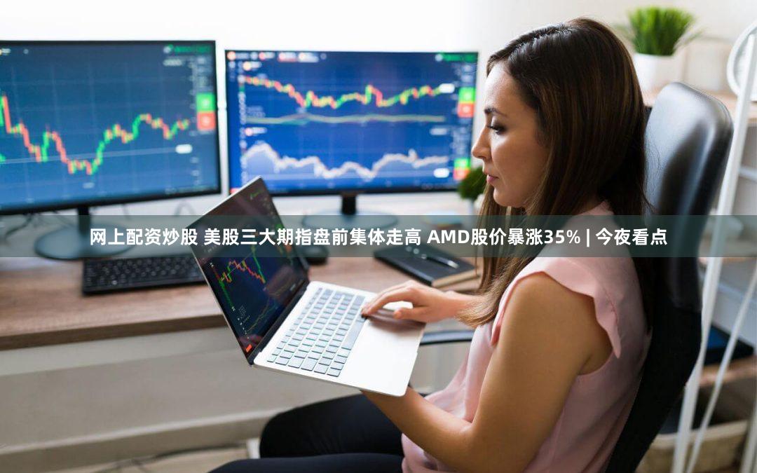 网上配资炒股 美股三大期指盘前集体走高 AMD股价暴涨35% | 今夜看点