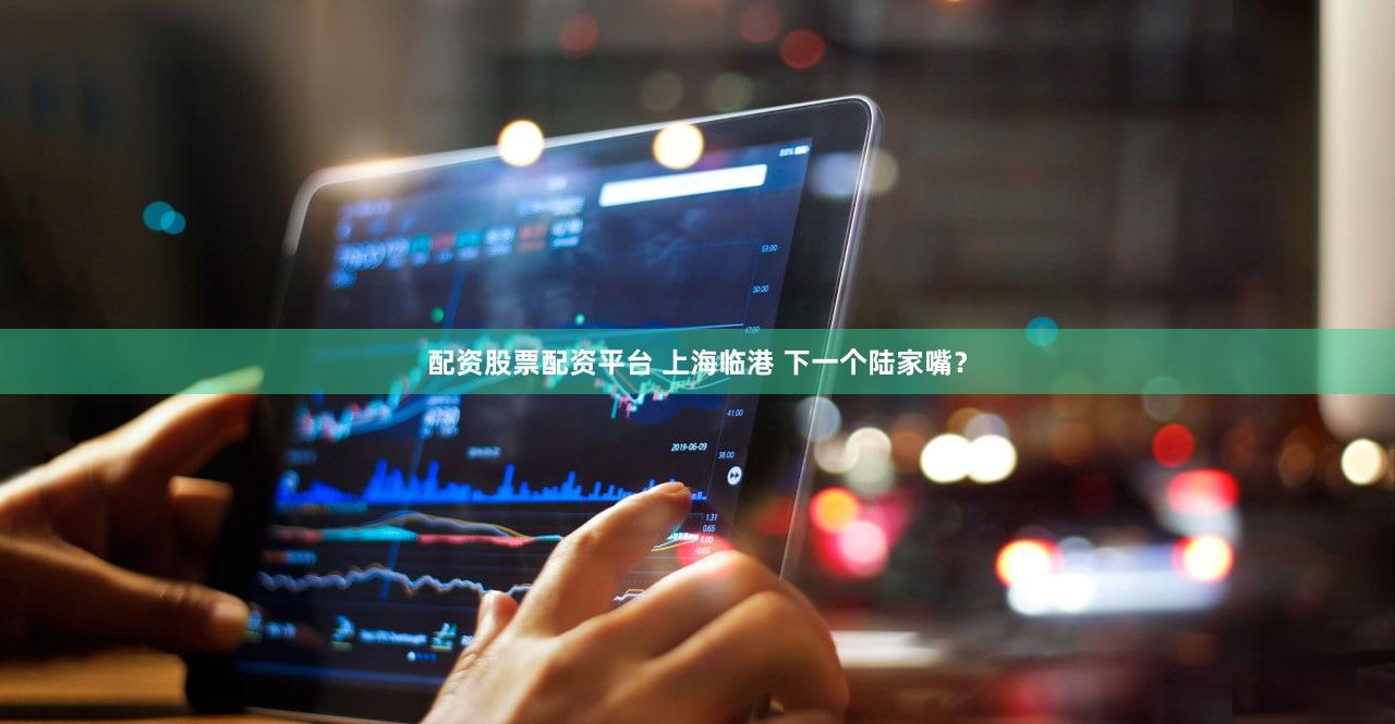 配资股票配资平台 上海临港 下一个陆家嘴？