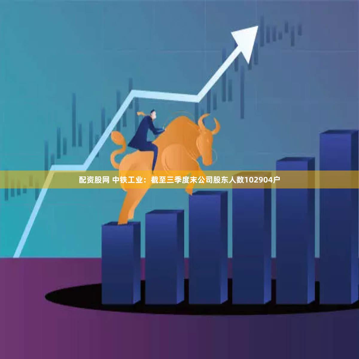 配资股网 中铁工业：截至三季度末公司股东人数102904户