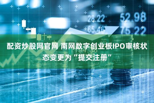 配资炒股网官网 南网数字创业板IPO审核状态变更为“提交注册”