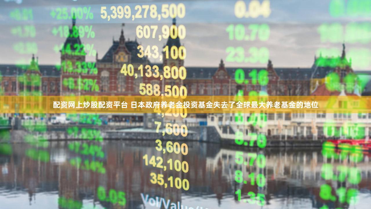 配资网上炒股配资平台 日本政府养老金投资基金失去了全球最大养老基金的地位