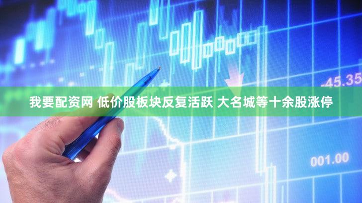 我要配资网 低价股板块反复活跃 大名城等十余股涨停