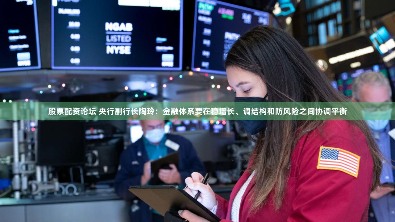 股票配资论坛 央行副行长陶玲：金融体系要在稳增长、调结构和防风险之间协调平衡