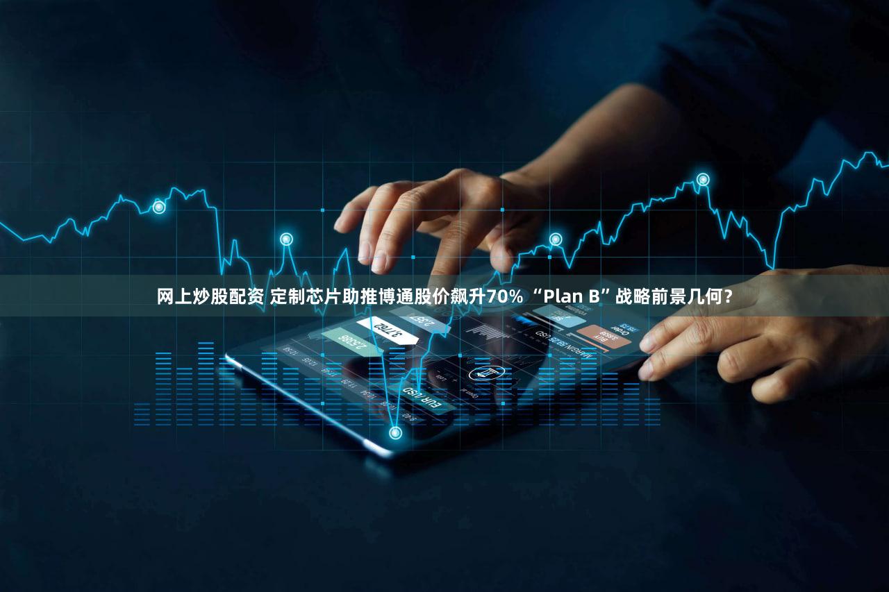 网上炒股配资 定制芯片助推博通股价飙升70% “Plan B”战略前景几何？
