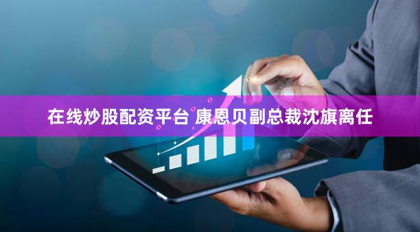 在线炒股配资平台 康恩贝副总裁沈旗离任