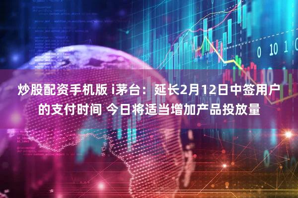 炒股配资手机版 i茅台：延长2月12日中签用户的支付时间 今日将适当增加产品投放量
