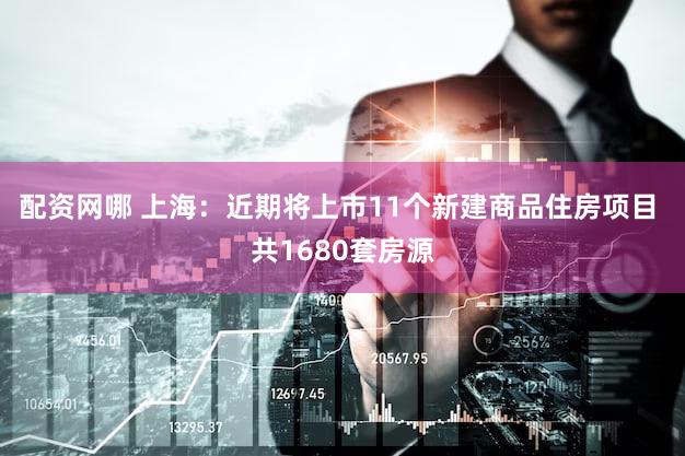 配资网哪 上海：近期将上市11个新建商品住房项目 共1680套房源