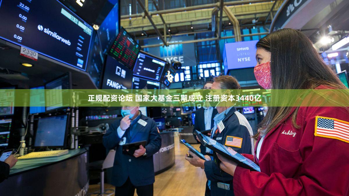正规配资论坛 国家大基金三期成立 注册资本3440亿