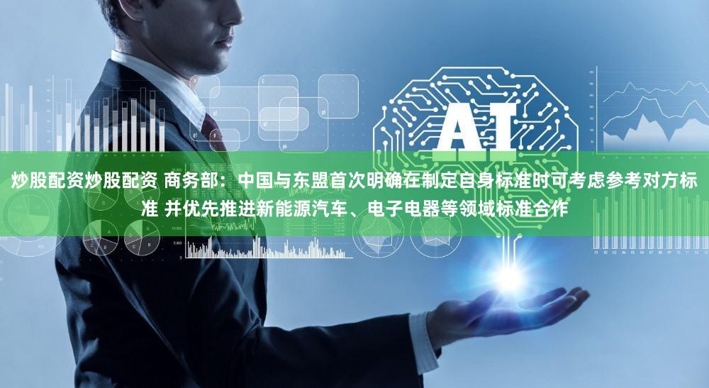 炒股配资炒股配资 商务部：中国与东盟首次明确在制定自身标准时可考虑参考对方标准 并优先推进新能源汽车、电子电器等领域标准合作