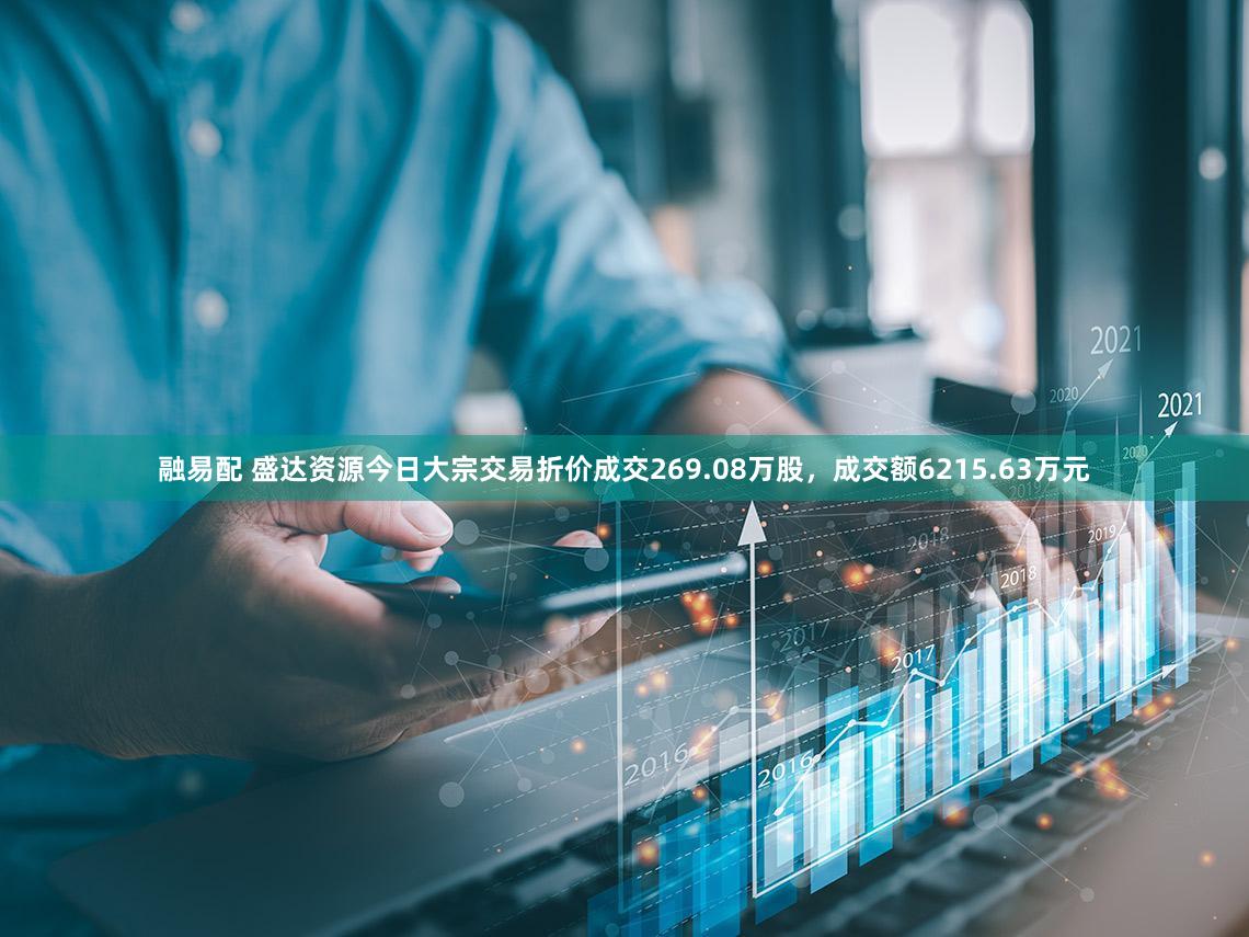 融易配 盛达资源今日大宗交易折价成交269.08万股，成交额6215.63万元