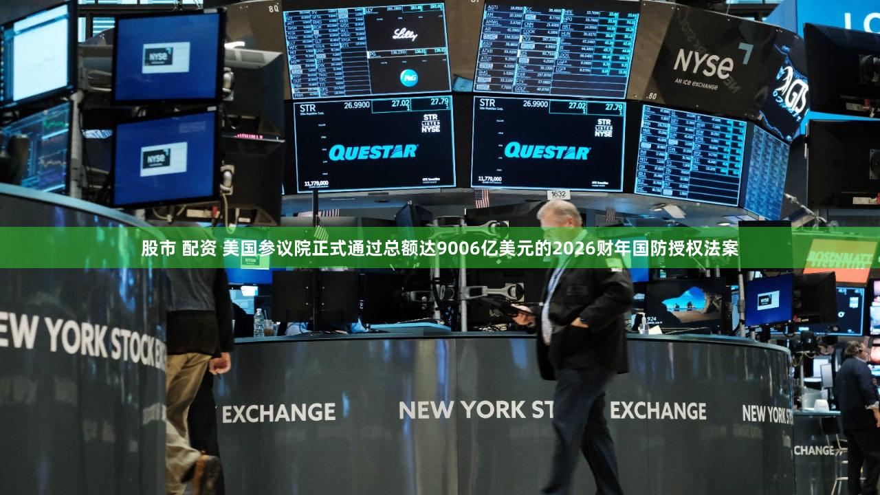 股市 配资 美国参议院正式通过总额达9006亿美元的2026财年国防授权法案