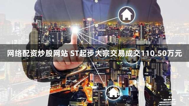 网络配资炒股网站 ST起步大宗交易成交110.50万元