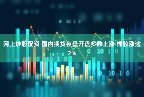 网上炒股配资 国内期货夜盘开盘多数上涨 橡胶涨逾2%