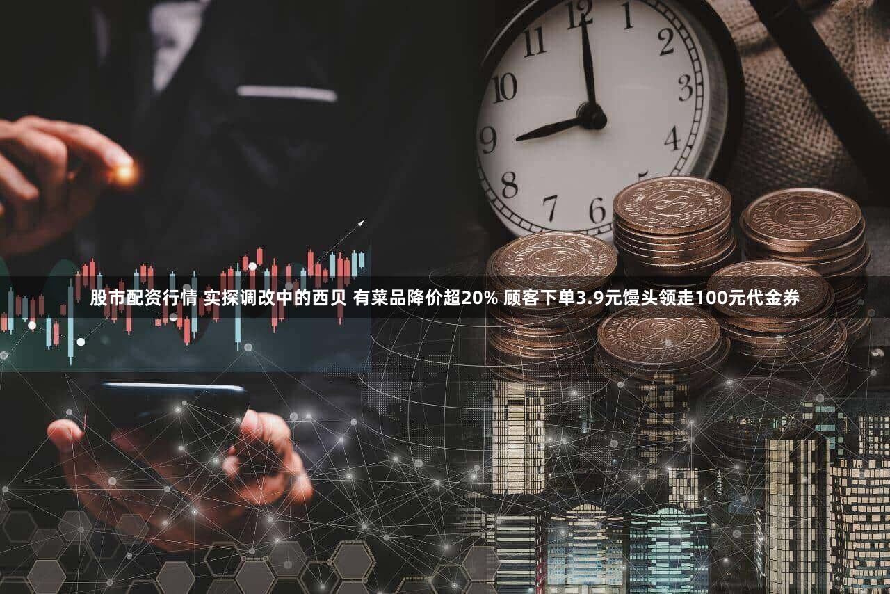 股市配资行情 实探调改中的西贝 有菜品降价超20% 顾客下单3.9元馒头领走100元代金券