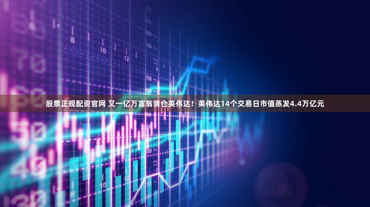 股票正规配资官网 又一亿万富翁清仓英伟达！英伟达14个交易日市值蒸发4.4万亿元