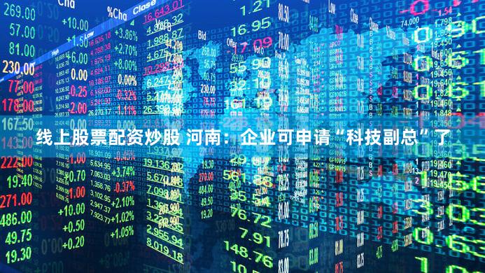 线上股票配资炒股 河南：企业可申请“科技副总”了