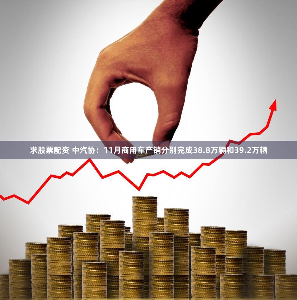 求股票配资 中汽协：11月商用车产销分别完成38.8万辆和39.2万辆