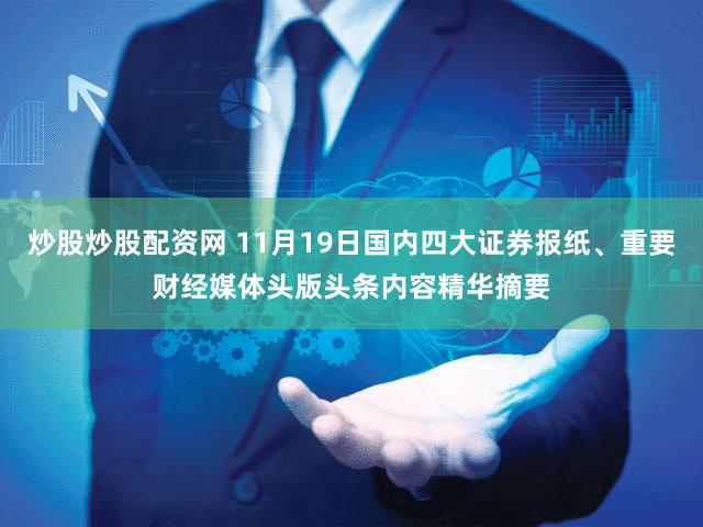 炒股炒股配资网 11月19日国内四大证券报纸、重要财经媒体头版头条内容精华摘要