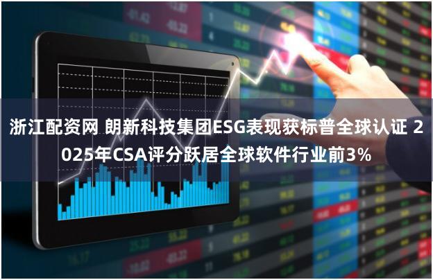 浙江配资网 朗新科技集团ESG表现获标普全球认证 2025年CSA评分跃居全球软件行业前3%