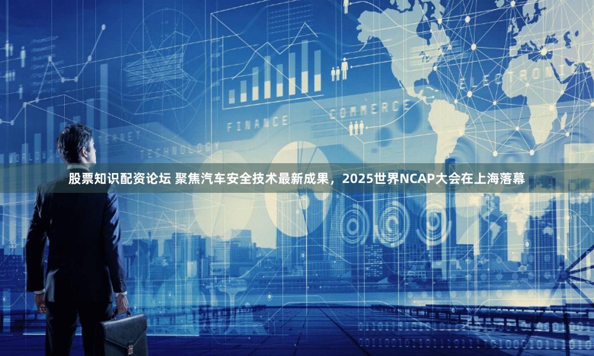 股票知识配资论坛 聚焦汽车安全技术最新成果，2025世界NCAP大会在上海落幕