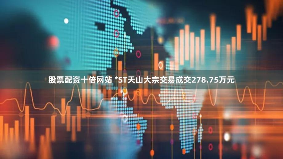 股票配资十倍网站 *ST天山大宗交易成交278.75万元
