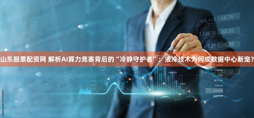 山东股票配资网 解析AI算力竞赛背后的“冷静守护者”：液冷技术为何成数据中心新宠？