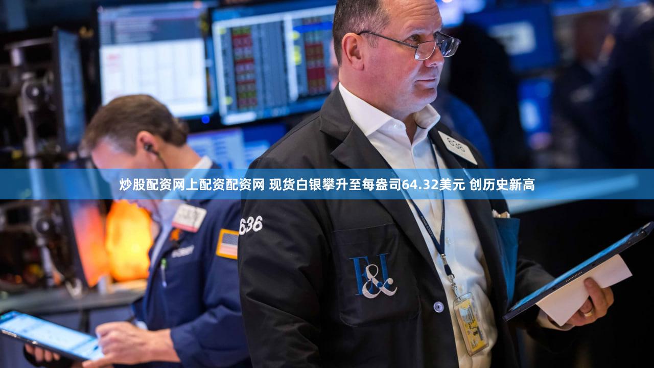 炒股配资网上配资配资网 现货白银攀升至每盎司64.32美元 创历史新高
