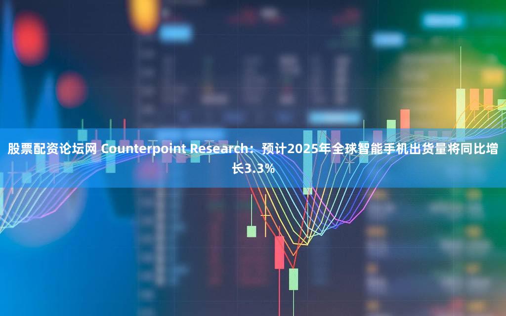 股票配资论坛网 Counterpoint Research：预计2025年全球智能手机出货量将同比增长3.3%