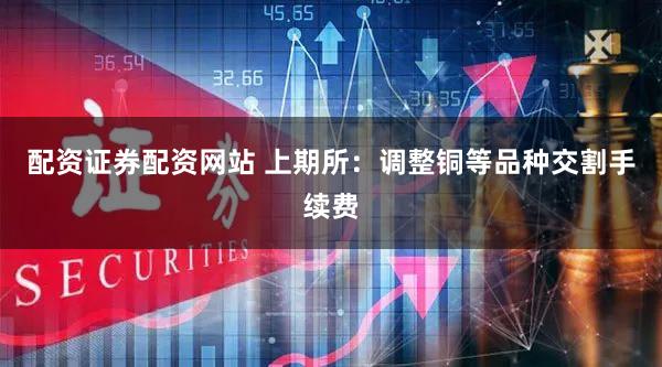 配资证券配资网站 上期所：调整铜等品种交割手续费