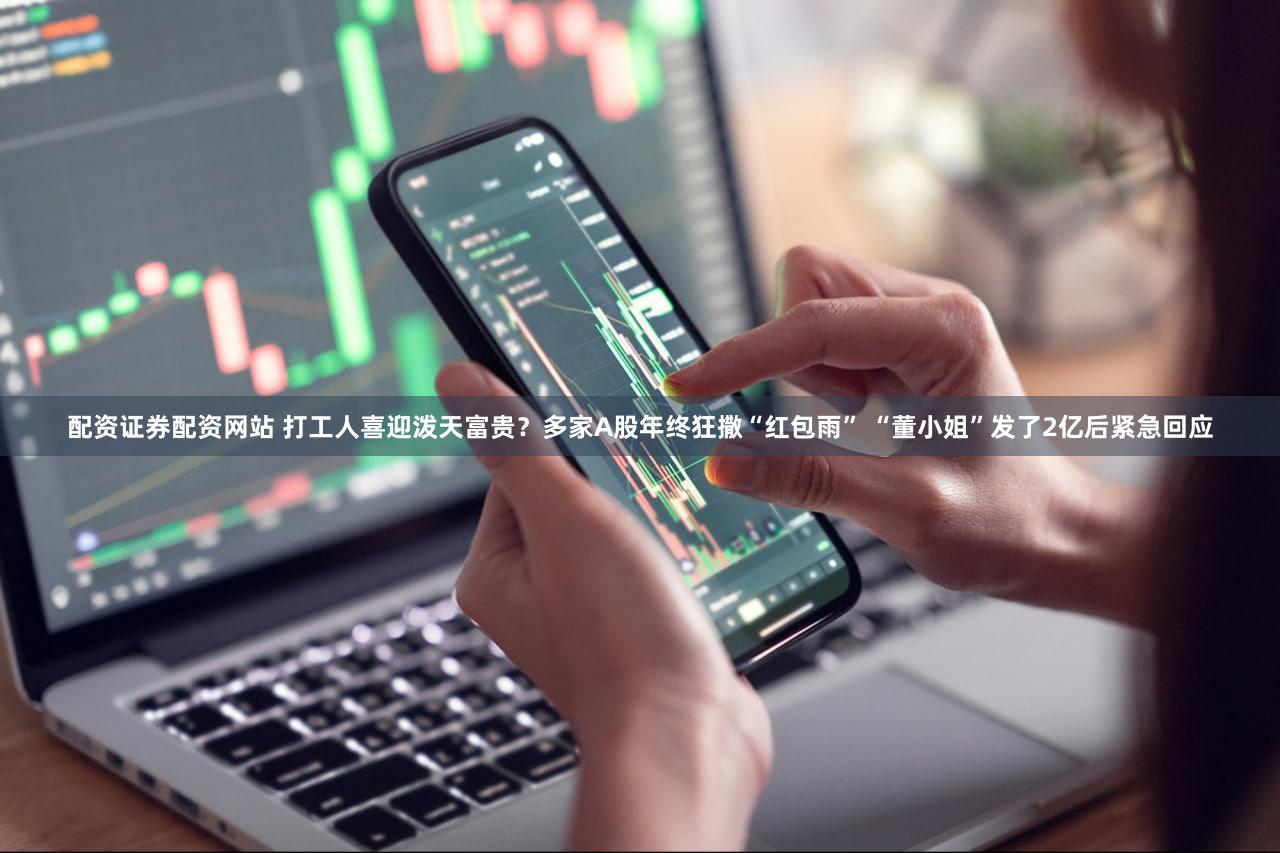配资证券配资网站 打工人喜迎泼天富贵？多家A股年终狂撒“红包雨” “董小姐”发了2亿后紧急回应