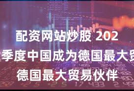 配资网站炒股 2025年前三季度中国成为德国最大贸易伙伴