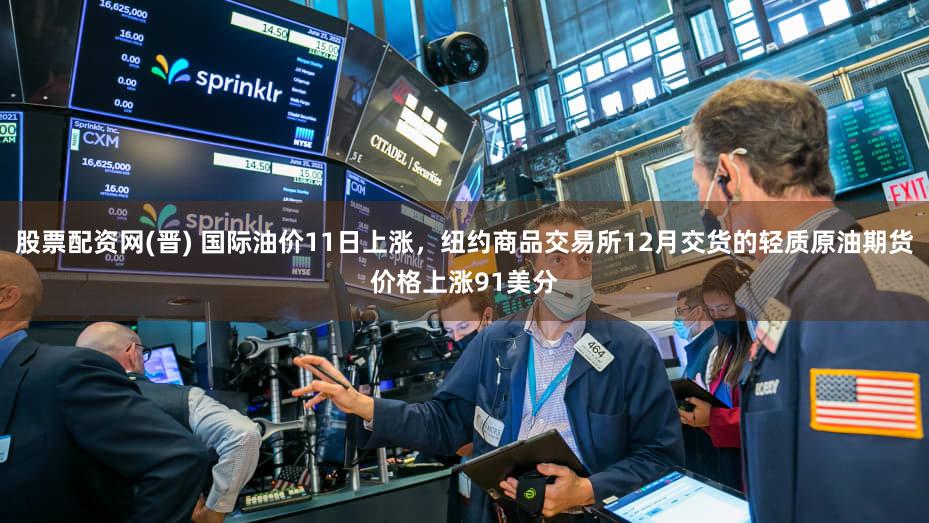 股票配资网(晋) 国际油价11日上涨，纽约商品交易所12月交货的轻质原油期货价格上涨91美分