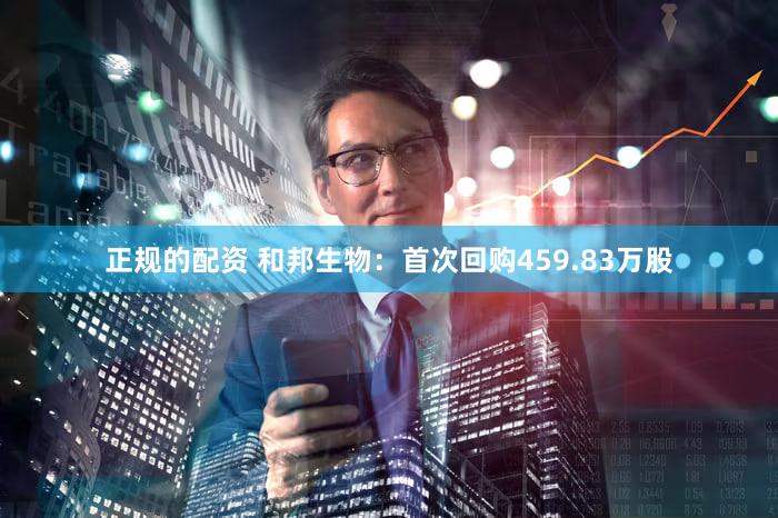 正规的配资 和邦生物：首次回购459.83万股