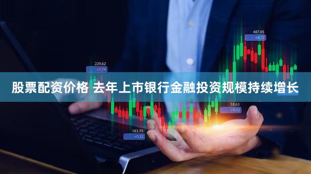 股票配资价格 去年上市银行金融投资规模持续增长