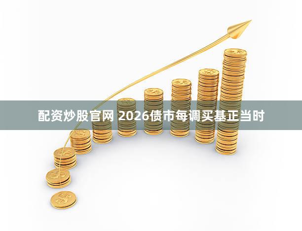 配资炒股官网 2026债市每调买基正当时