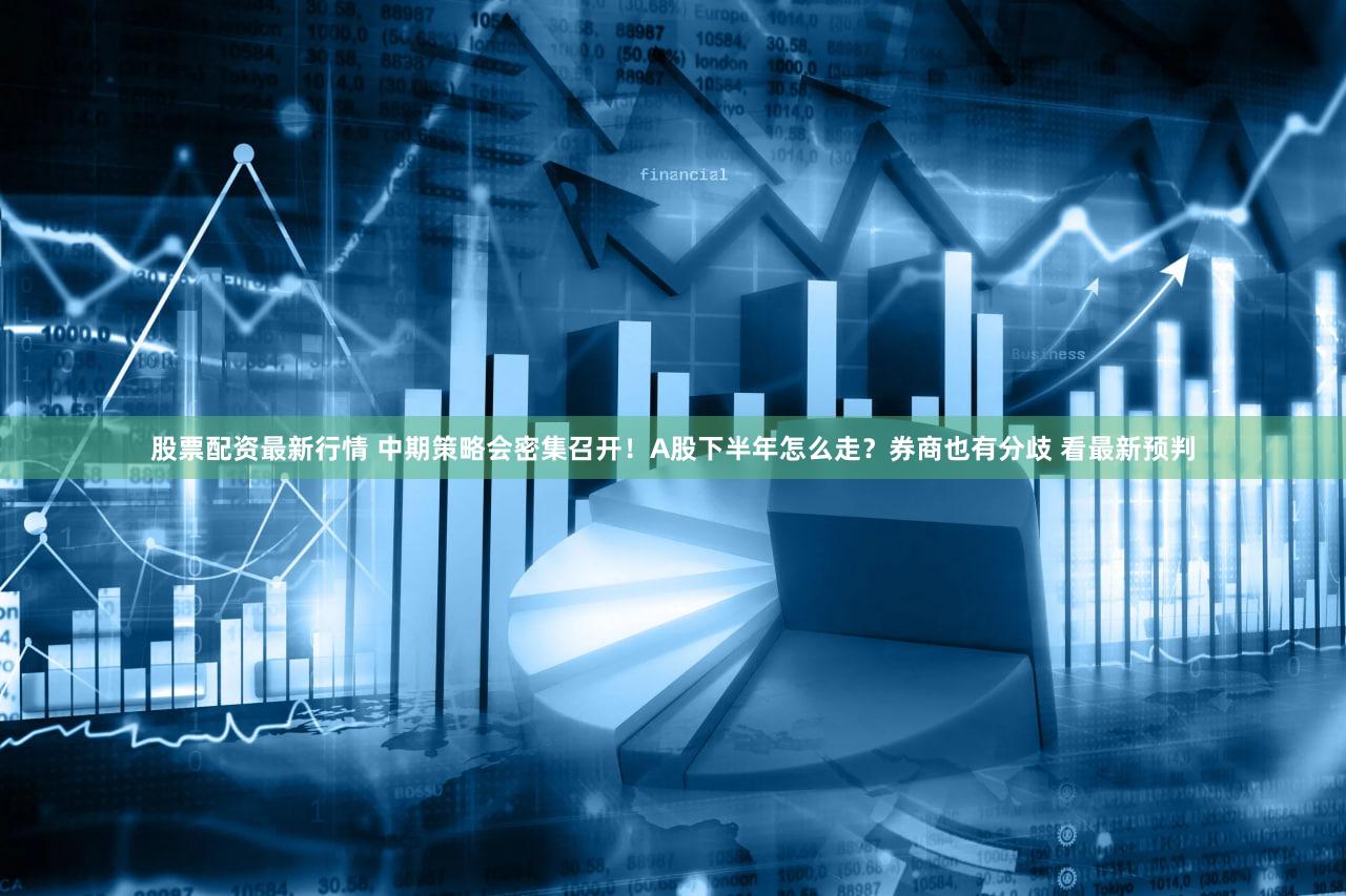股票配资最新行情 中期策略会密集召开！A股下半年怎么走？券商也有分歧 看最新预判