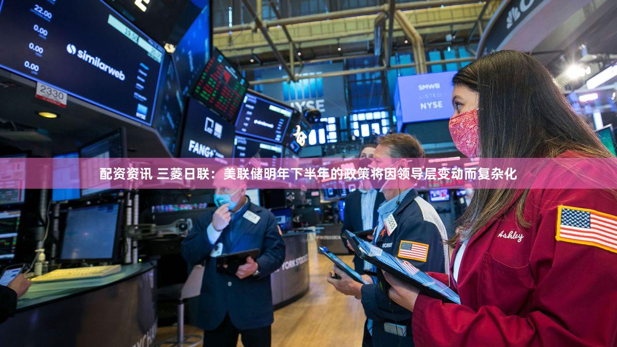 配资资讯 三菱日联：美联储明年下半年的政策将因领导层变动而复杂化