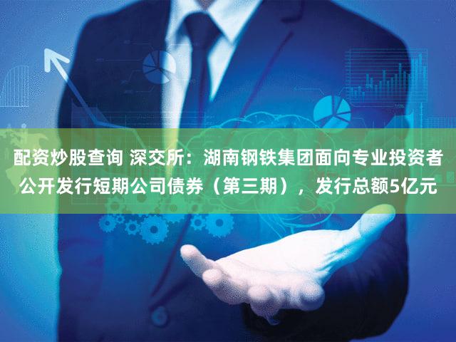 配资炒股查询 深交所：湖南钢铁集团面向专业投资者公开发行短期公司债券（第三期），发行总额5亿元