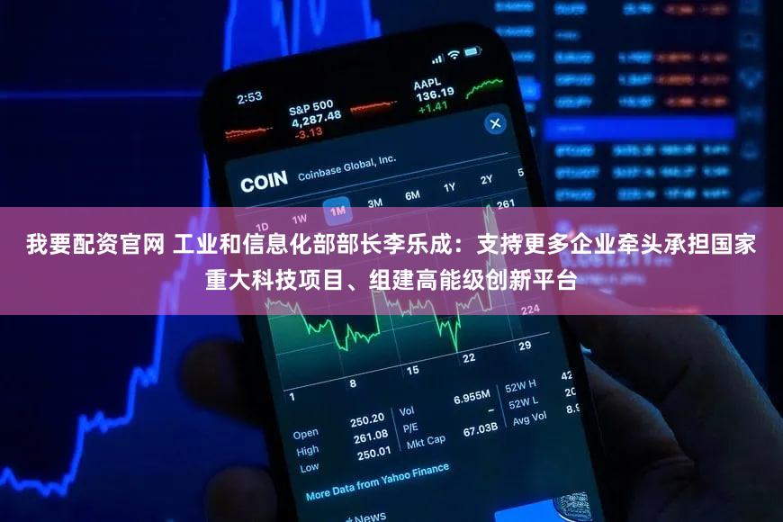我要配资官网 工业和信息化部部长李乐成：支持更多企业牵头承担国家重大科技项目、组建高能级创新平台