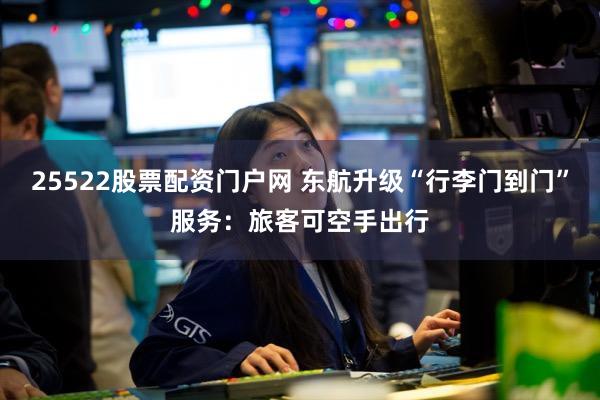 25522股票配资门户网 东航升级“行李门到门”服务：旅客可空手出行